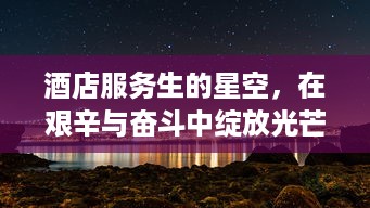 酒店服务生的星空，在艰辛与奋斗中绽放光芒