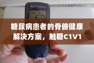 糖尿病患者的骨骼健康解决方案，触糖C1V1骨科的创新之路