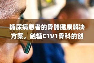 糖尿病患者的骨骼健康解决方案，触糖C1V1骨科的创新之路