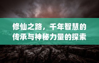 修仙之路，千年智慧的传承与神秘力量的探索