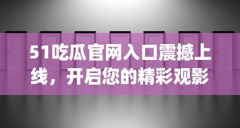 51吃瓜官网入口震撼上线，开启您的精彩观影生活