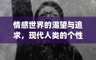 情感世界的渴望与追求，现代人类的个性自由与心理挣扎