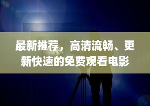 最新推荐，高清流畅、更新快速的免费观看电影片的APP下载指南