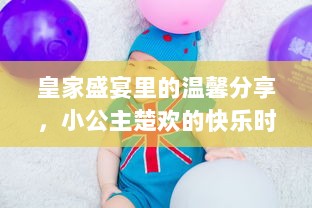 皇家盛宴里的温馨分享，小公主楚欢的快乐时光