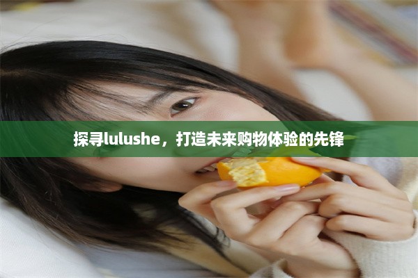 探寻lulushe，打造未来购物体验的先锋