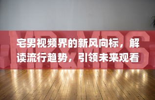 宅男视频界的新风向标，解读流行趋势，引领未来观看乐趣