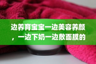 边养育宝宝一边美容养颜，一边下奶一边敷面膜的视频教学完全解析