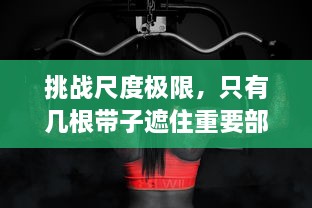 挑战尺度极限，只有几根带子遮住重要部位的大胆时尚设计引发热议