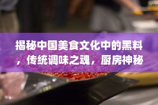 揭秘中国美食文化中的黑料，传统调味之魂，厨房神秘利器的传承与创新