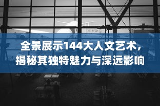 全景展示144大人文艺术，揭秘其独特魅力与深远影响的全球视角