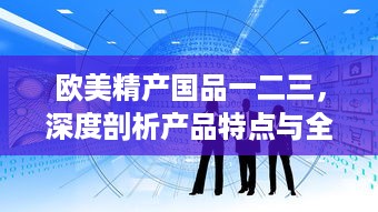 欧美精产国品一二三，深度剖析产品特点与全球市场影响力