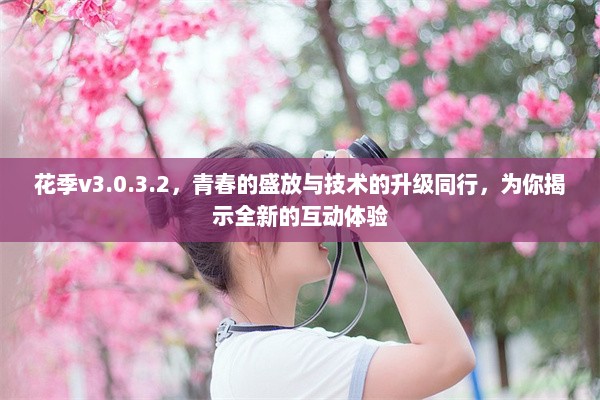 花季v3.0.3.2，青春的盛放与技术的升级同行，为你揭示全新的互动体验