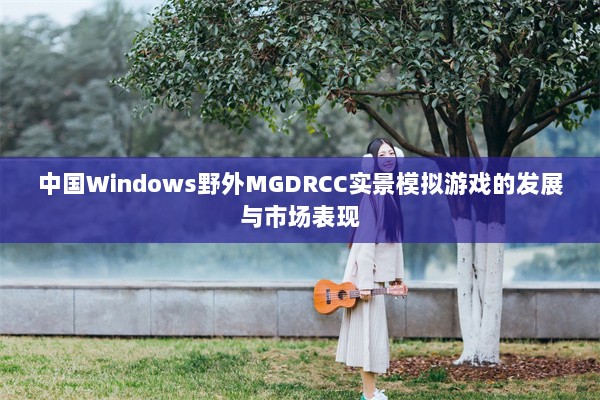 中国Windows野外MGDRCC实景模拟游戏的发展与市场表现