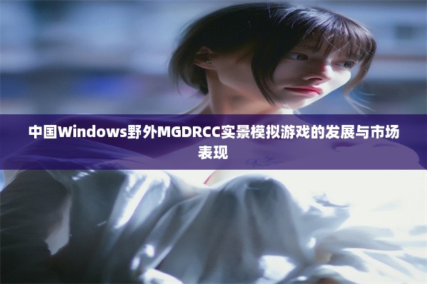 中国Windows野外MGDRCC实景模拟游戏的发展与市场表现