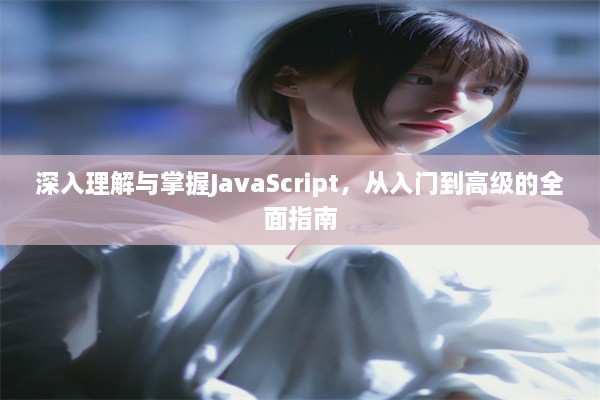 深入理解与掌握JavaScript，从入门到高级的全面指南