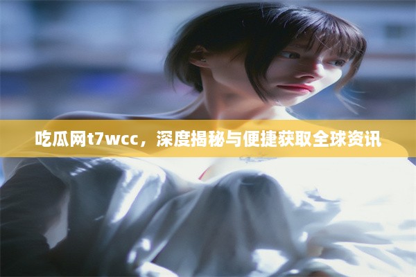 吃瓜网t7wcc，深度揭秘与便捷获取全球资讯