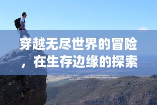 穿越无尽世界的冒险，在生存边缘的探索旅程