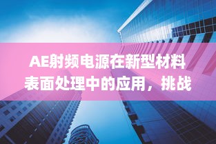 AE射频电源在新型材料表面处理中的应用，挑战、机遇与未来发展