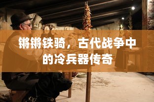 锵锵铁骑，古代战争中的冷兵器传奇