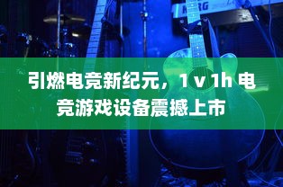 引燃电竞新纪元，1 v 1h 电竞游戏设备震撼上市