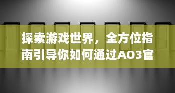 探索游戏世界，全方位指南引导你如何通过AO3官网入口进入精彩的创作文学平台