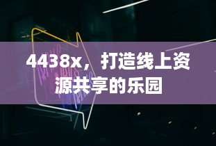 4438x，打造线上资源共享的乐园