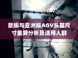 欧版与亚洲版AGV头盔尺寸差异分析及适用人群