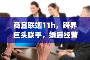 商且联姻11h，跨界巨头联手，婚后经营策略曝光，揭秘成功商业婚姻秘诀