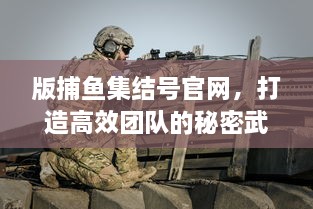 版捕鱼集结号官网，打造高效团队的秘密武器